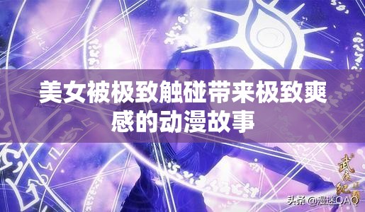 美女被极致触碰带来极致爽感的动漫故事