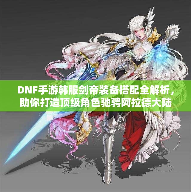 DNF手游韩服剑帝装备搭配全解析，助你打造顶级角色驰骋阿拉德大陆