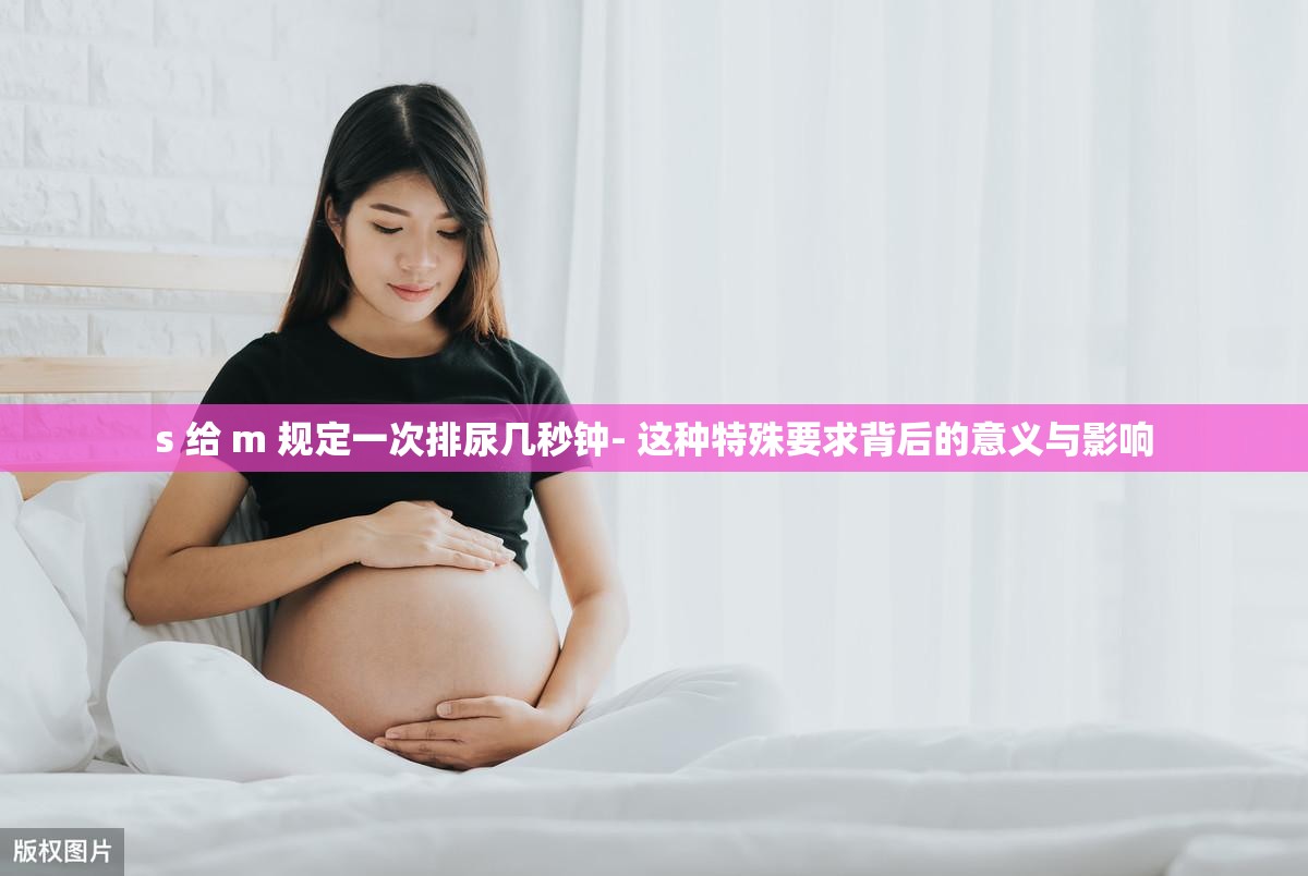 s 给 m 规定一次排尿几秒钟- 这种特殊要求背后的意义与影响