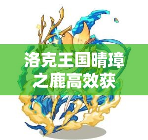 洛克王国晴璋之鹿高效获取方法及全面资源管理优化策略