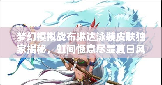 梦幻模拟战布琳达泳装皮肤独家揭秘，虹间惬意尽显夏日风情韵味