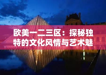 欧美一二三区：探秘独特的文化风情与艺术魅力