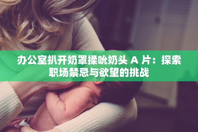 办公室扒开奶罩揉吮奶头 A 片：探索职场禁忌与欲望的挑战