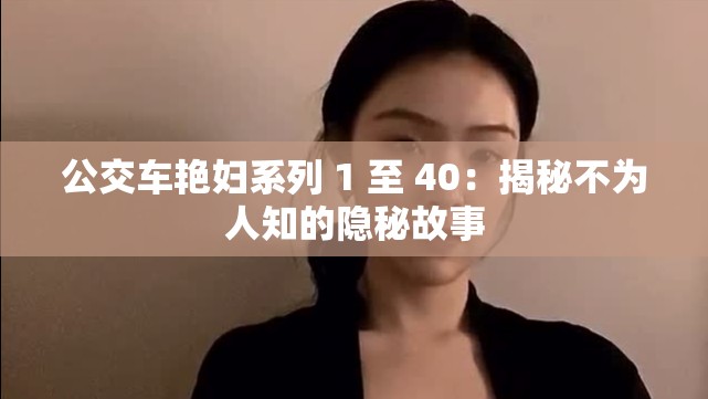 公交车艳妇系列 1 至 40：揭秘不为人知的隐秘故事