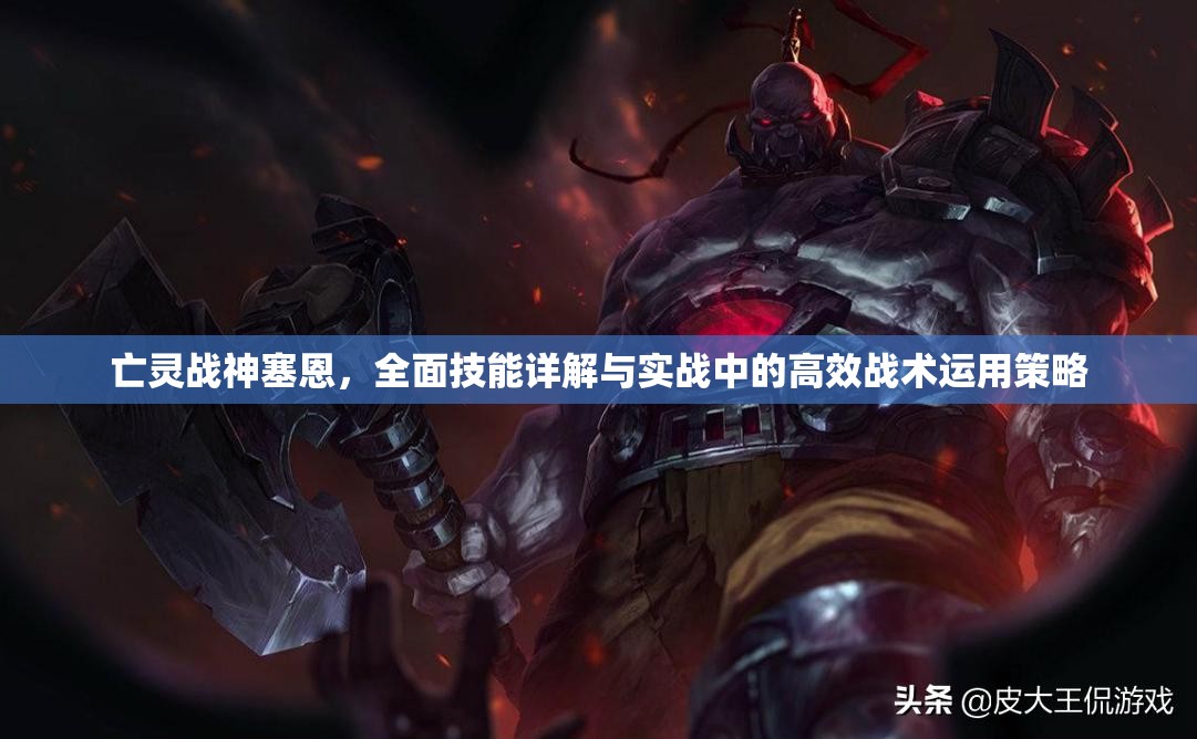 亡灵战神塞恩，全面技能详解与实战中的高效战术运用策略