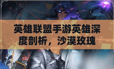 英雄联盟手游英雄深度剖析，沙漠玫瑰莎弥拉技能全解析