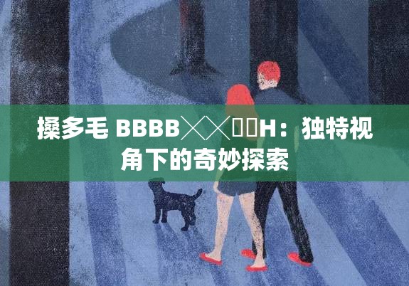 搡多毛 BBBB╳╳乂乂H：独特视角下的奇妙探索