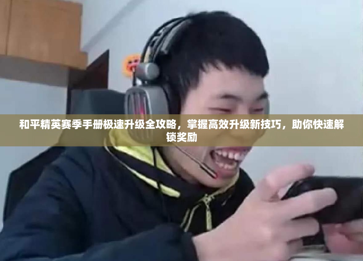 和平精英赛季手册极速升级全攻略，掌握高效升级新技巧，助你快速解锁奖励
