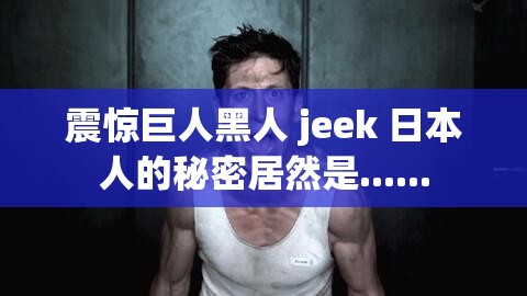 震惊巨人黑人 jeek 日本人的秘密居然是......