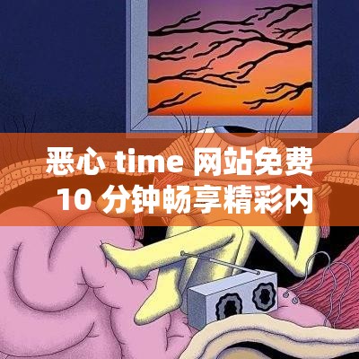 恶心 time 网站免费 10 分钟畅享精彩内容