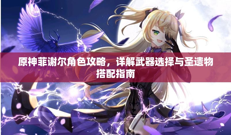 原神菲谢尔角色攻略，详解武器选择与圣遗物搭配指南