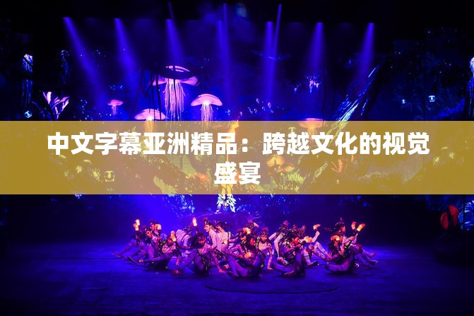 中文字幕亚洲精品：跨越文化的视觉盛宴