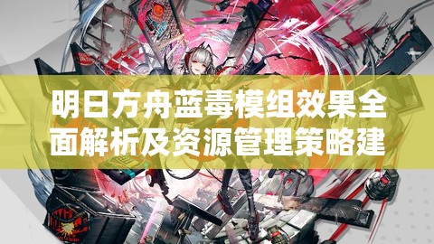 明日方舟蓝毒模组效果全面解析及资源管理策略建议