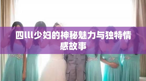 四lll少妇的神秘魅力与独特情感故事