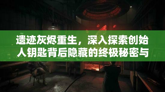 遗迹灰烬重生，深入探索创始人钥匙背后隐藏的终极秘密与奥秘