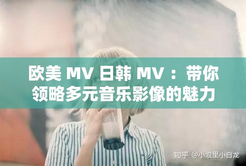 欧美 MV 日韩 MV ：带你领略多元音乐影像的魅力世界