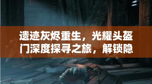 遗迹灰烬重生，光耀头盔门深度探寻之旅，解锁隐藏神秘宝藏的终极钥匙