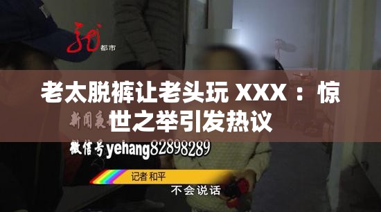 老太脱裤让老头玩 XXX ：惊世之举引发热议