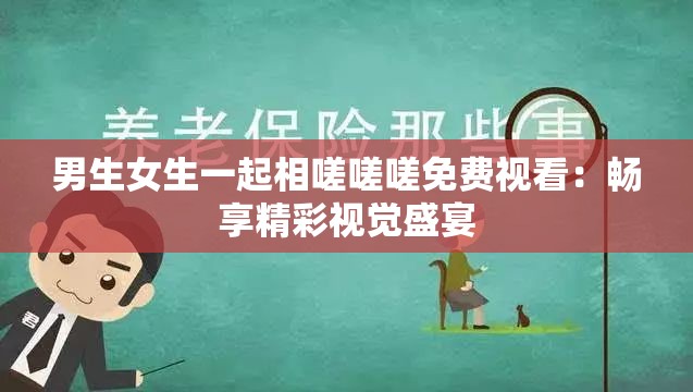 男生女生一起相嗟嗟嗟免费视看：畅享精彩视觉盛宴