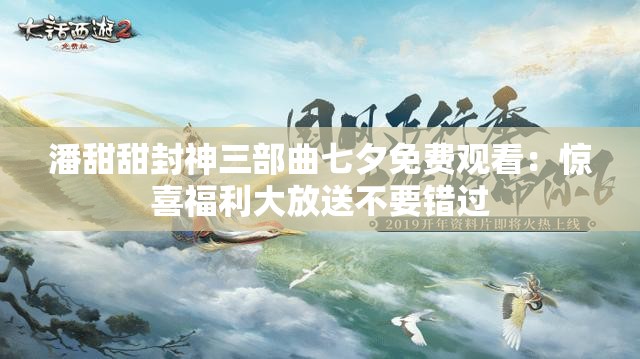 潘甜甜封神三部曲七夕免费观看：惊喜福利大放送不要错过
