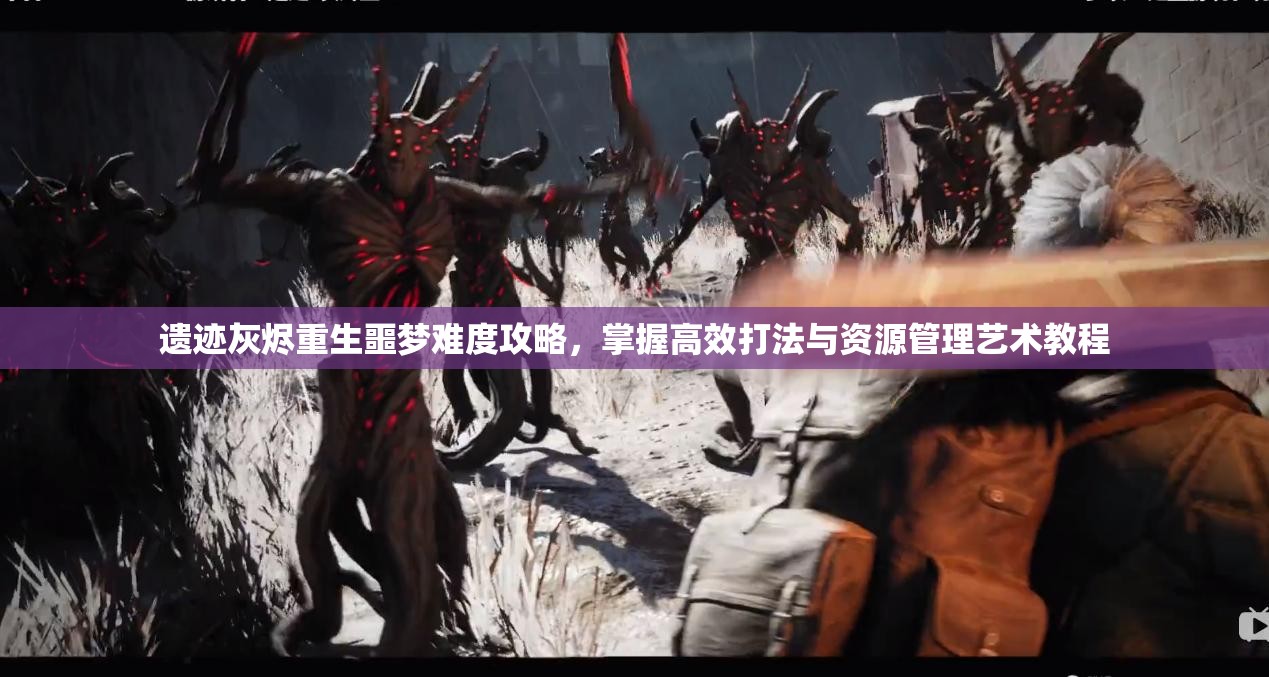遗迹灰烬重生噩梦难度攻略，掌握高效打法与资源管理艺术教程