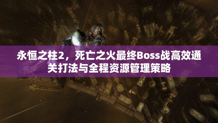 永恒之柱2，死亡之火最终Boss战高效通关打法与全程资源管理策略