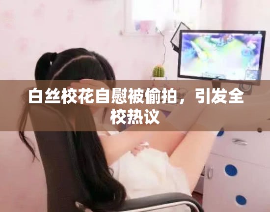 白丝校花自慰被偷拍，引发全校热议
