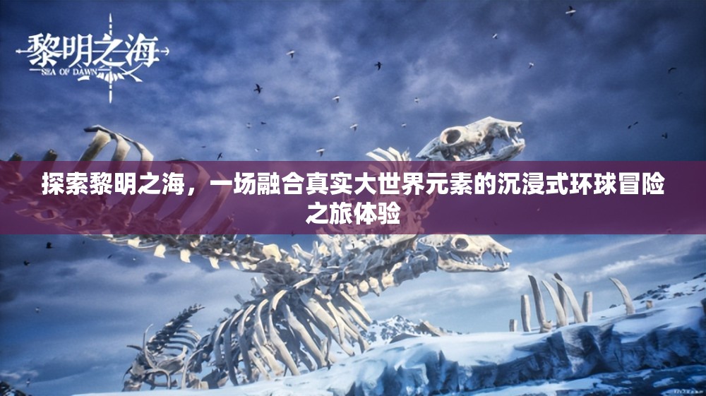 探索黎明之海，一场融合真实大世界元素的沉浸式环球冒险之旅体验