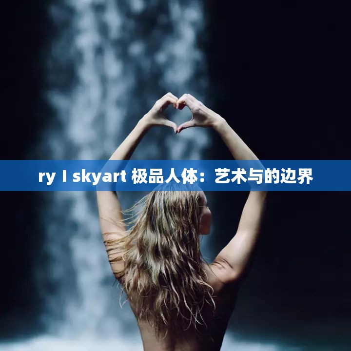 ryⅠskyart 极品人体：艺术与的边界