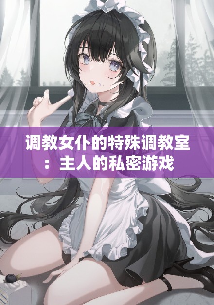调教女仆的特殊调教室：主人的私密游戏