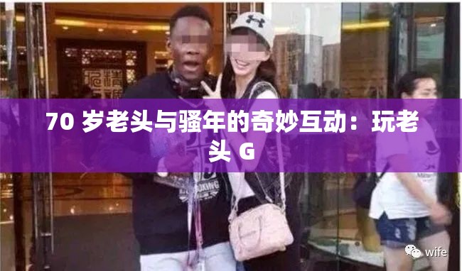 70 岁老头与骚年的奇妙互动：玩老头 G