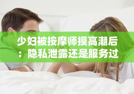 少妇被按摩师摸高潮后：隐私泄露还是服务过度？