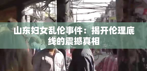 山东妇女乱伦事件：揭开伦理底线的震撼真相