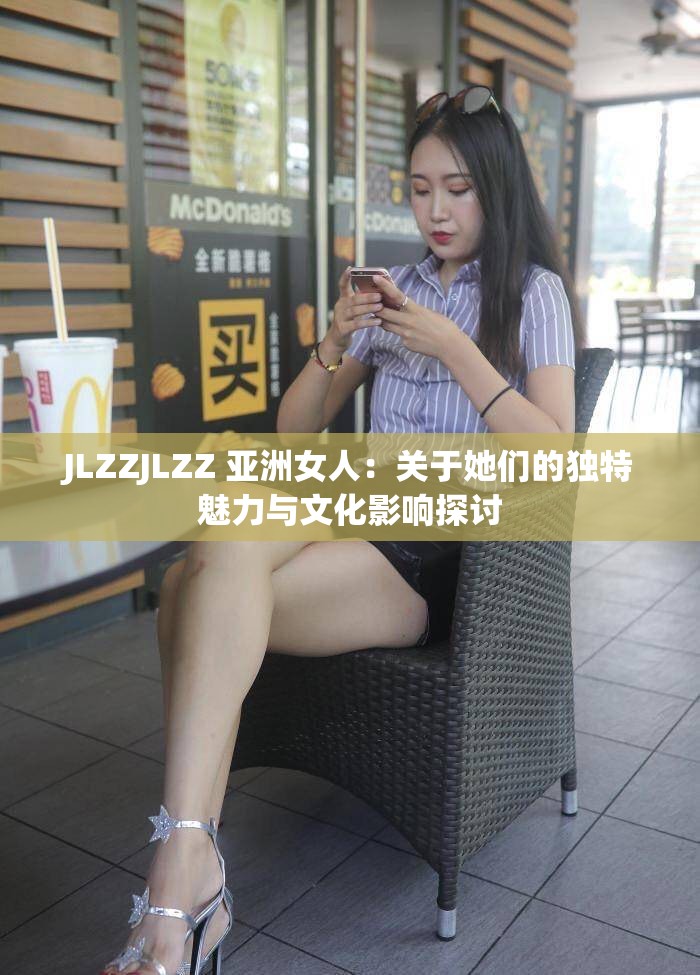 JLZZJLZZ 亚洲女人：关于她们的独特魅力与文化影响探讨