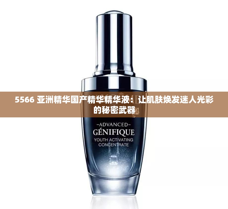 5566 亚洲精华国产精华精华液：让肌肤焕发迷人光彩的秘密武器