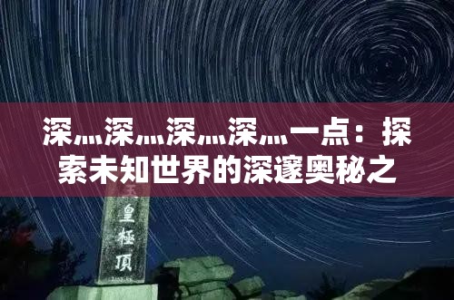 深灬深灬深灬深灬一点：探索未知世界的深邃奥秘之旅