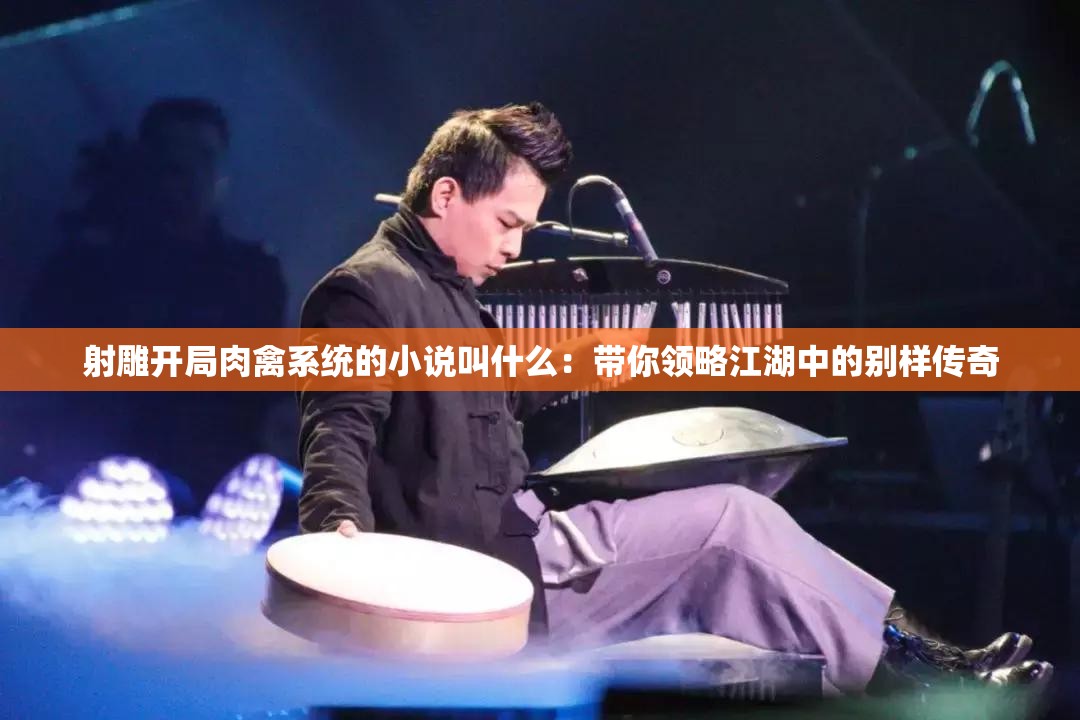 射雕开局肉禽系统的小说叫什么：带你领略江湖中的别样传奇