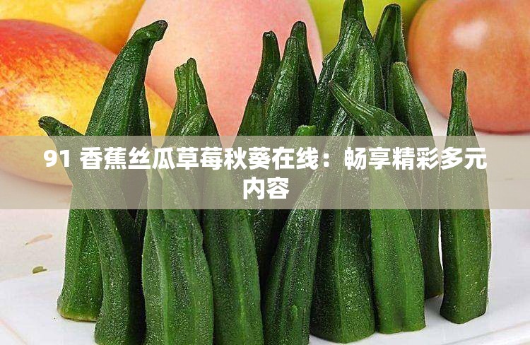 91 香蕉丝瓜草莓秋葵在线：畅享精彩多元内容