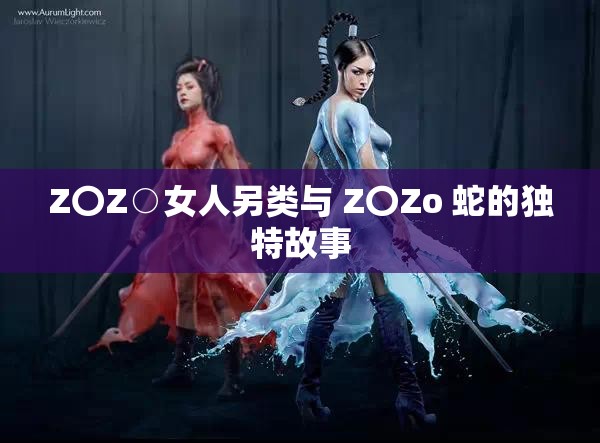 Z〇Z○女人另类与 Z〇Zo 蛇的独特故事