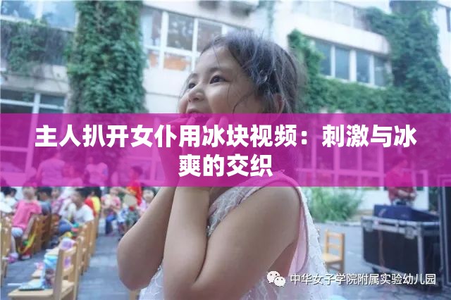 主人扒开女仆用冰块视频：刺激与冰爽的交织