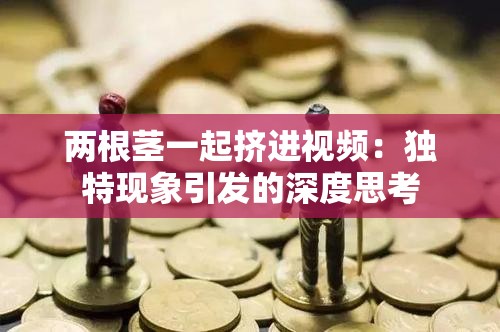 两根茎一起挤进视频：独特现象引发的深度思考