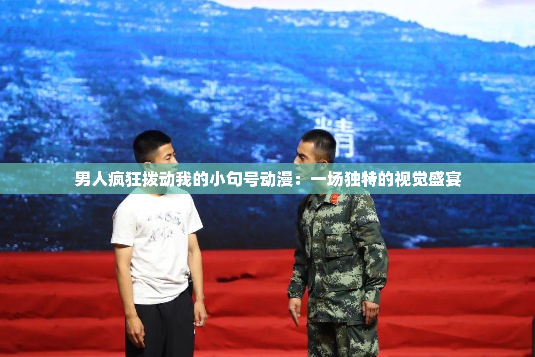 男人疯狂拨动我的小句号动漫：一场独特的视觉盛宴