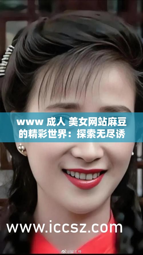 www 成人 美女网站麻豆的精彩世界：探索无尽诱惑与风情
