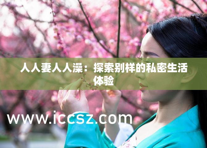 人人妻人人澡：探索别样的私密生活体验