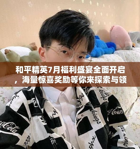 和平精英7月福利盛宴全面开启，海量惊喜奖励等你来探索与领取