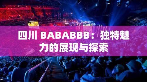 四川 BABABBB：独特魅力的展现与探索