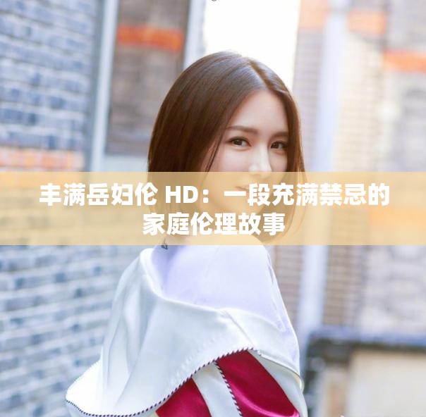 丰满岳妇伦 HD：一段充满禁忌的家庭伦理故事