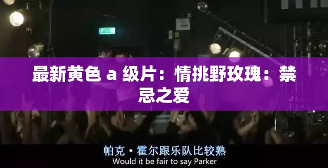 最新黄色 a 级片：情挑野玫瑰：禁忌之爱
