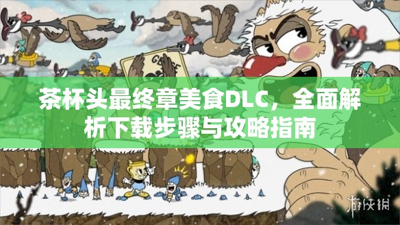 茶杯头最终章美食DLC，全面解析下载步骤与攻略指南