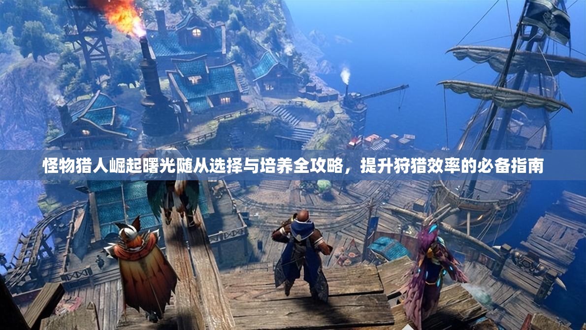 怪物猎人崛起曙光随从选择与培养全攻略，提升狩猎效率的必备指南